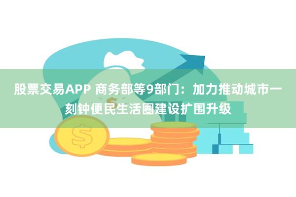 股票交易APP 商务部等9部门：加力推动城市一刻钟便民生活圈建设扩围升级