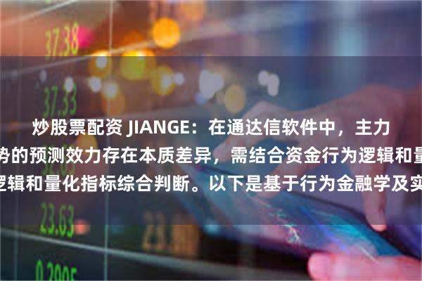 炒股票配资 JIANGE：在通达信软件中，主力净额与主买净额对后市走势的预测效力存在本质差异，需结合资金行为逻辑和量