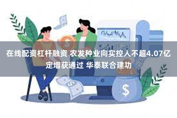 在线配资杠杆融资 农发种业向实控人不超4.07亿定增获通过 华泰联合建功