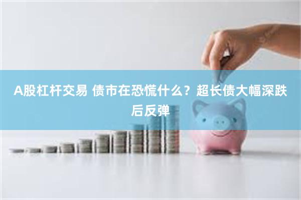 A股杠杆交易 债市在恐慌什么？超长债大幅深跌后反弹