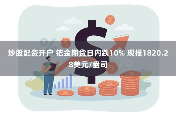 炒股配资开户 钯金期货日内跌10% 现报1820.28美元/盎司